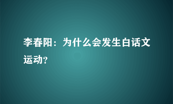 李春阳：为什么会发生白话文运动？