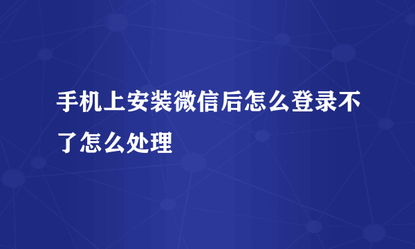 手机上安装微信后怎么登录不了怎么处理