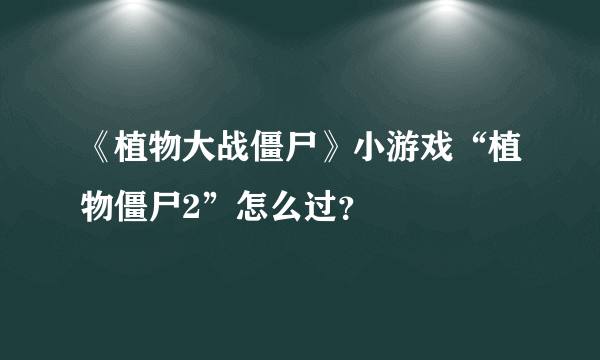 《植物大战僵尸》小游戏“植物僵尸2”怎么过？