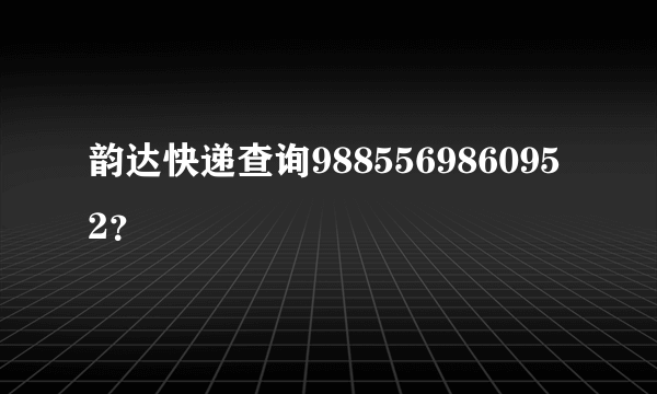 韵达快递查询9885569860952？