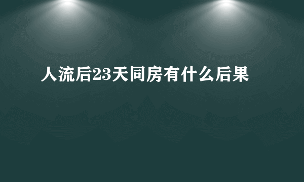 人流后23天同房有什么后果