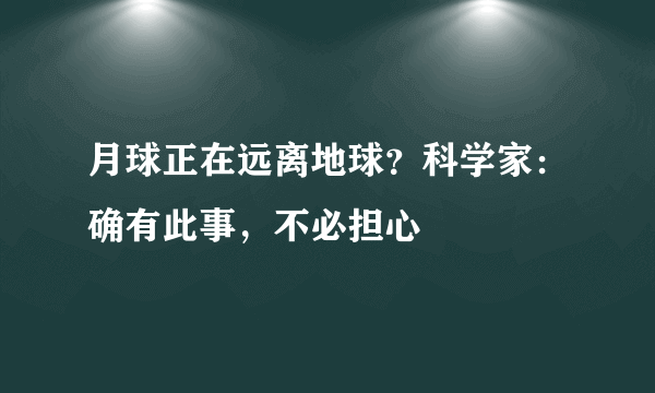 月球正在远离地球？科学家：确有此事，不必担心