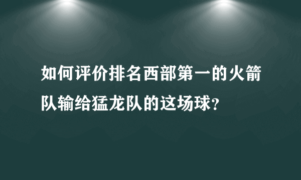 如何评价排名西部第一的火箭队输给猛龙队的这场球？