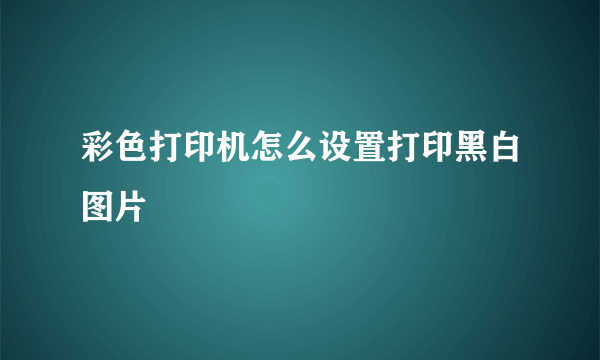 彩色打印机怎么设置打印黑白图片