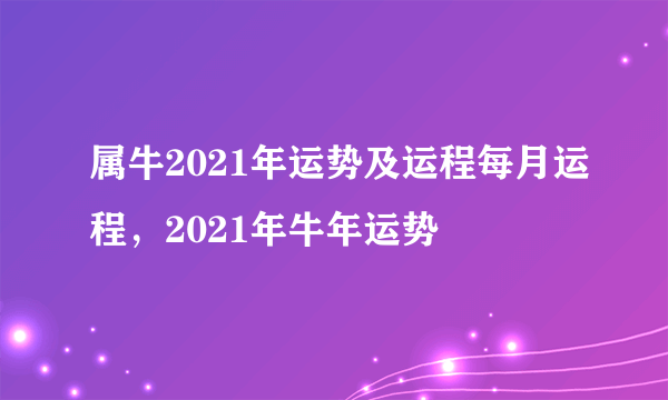 属牛2021年运势及运程每月运程，2021年牛年运势