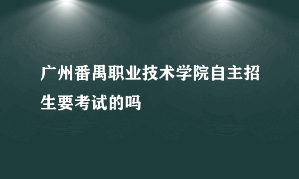 广州番禺职业技术学院自主招生要考试的吗