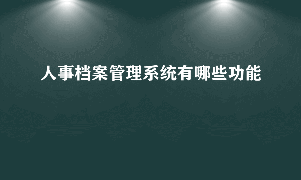 人事档案管理系统有哪些功能