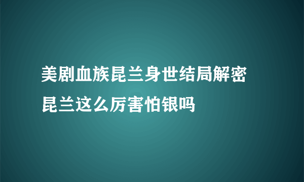 美剧血族昆兰身世结局解密 昆兰这么厉害怕银吗