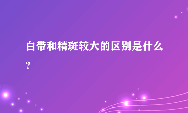 白带和精斑较大的区别是什么？