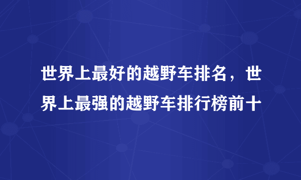 世界上最好的越野车排名，世界上最强的越野车排行榜前十