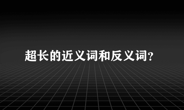 超长的近义词和反义词？