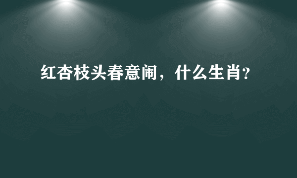 红杏枝头春意闹，什么生肖？