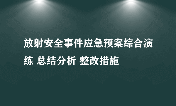 放射安全事件应急预案综合演练 总结分析 整改措施