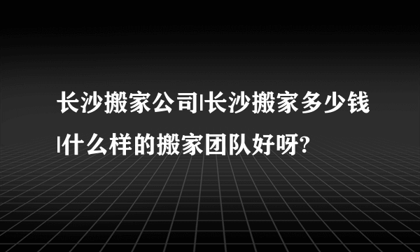 长沙搬家公司|长沙搬家多少钱|什么样的搬家团队好呀?