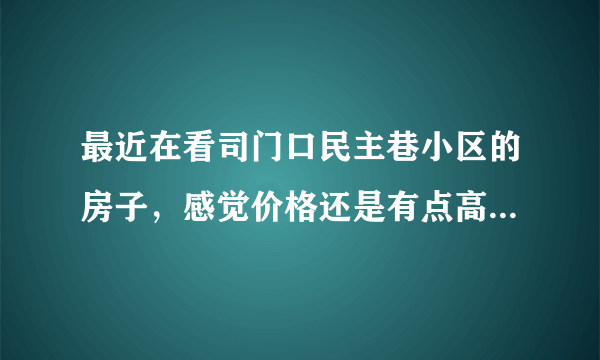 最近在看司门口民主巷小区的房子，感觉价格还是有点高，这个小区之前价格如何？大概多少钱？