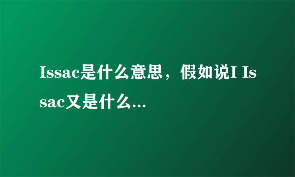 Issac是什么意思，假如说I Issac又是什么意思，请详细点解释