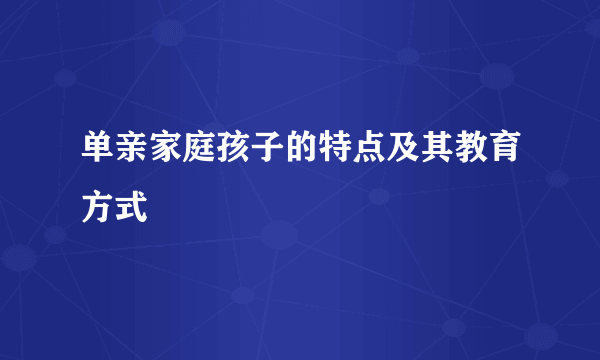 单亲家庭孩子的特点及其教育方式