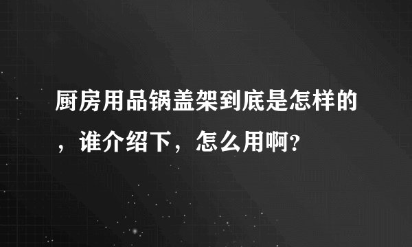 厨房用品锅盖架到底是怎样的，谁介绍下，怎么用啊？