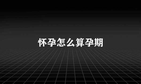 怀孕怎么算孕期