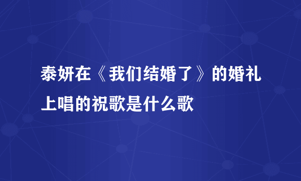 泰妍在《我们结婚了》的婚礼上唱的祝歌是什么歌