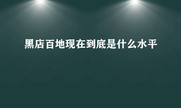 黑店百地现在到底是什么水平