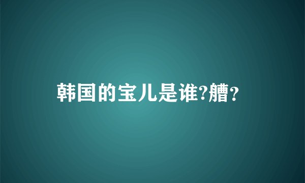 韩国的宝儿是谁?艚？