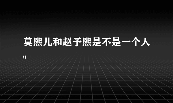 莫熙儿和赵予熙是不是一个人