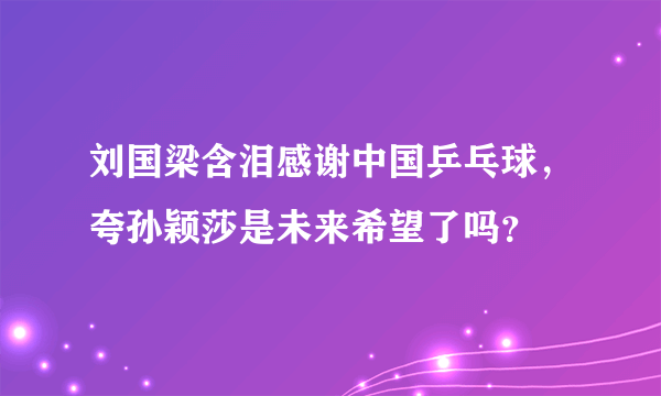 刘国梁含泪感谢中国乒乓球，夸孙颖莎是未来希望了吗？