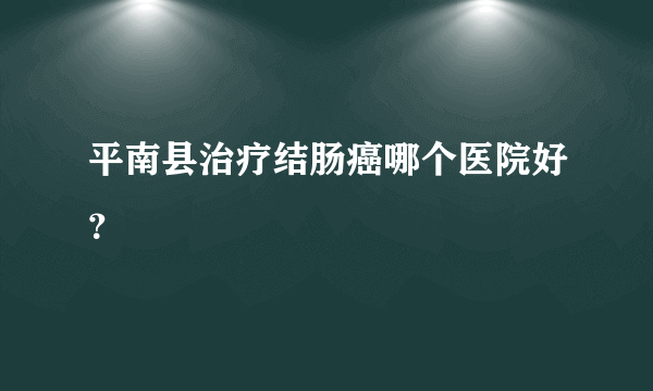 平南县治疗结肠癌哪个医院好？