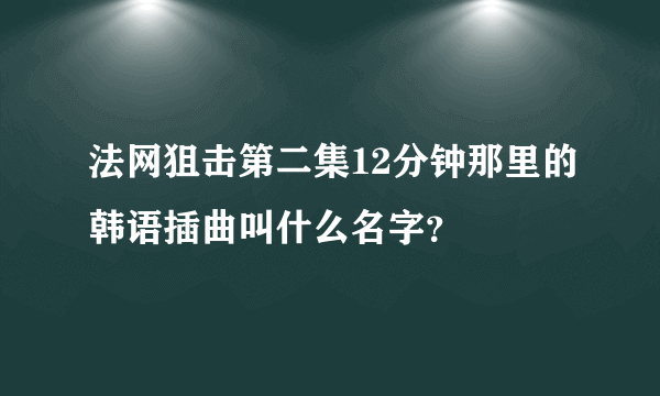 法网狙击第二集12分钟那里的韩语插曲叫什么名字？