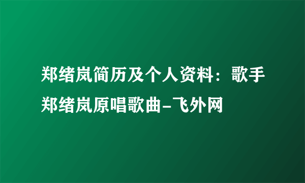 郑绪岚简历及个人资料：歌手郑绪岚原唱歌曲-飞外网