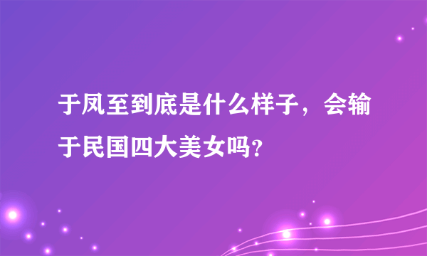 于凤至到底是什么样子，会输于民国四大美女吗？