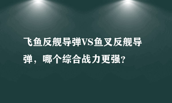 飞鱼反舰导弹VS鱼叉反舰导弹，哪个综合战力更强？