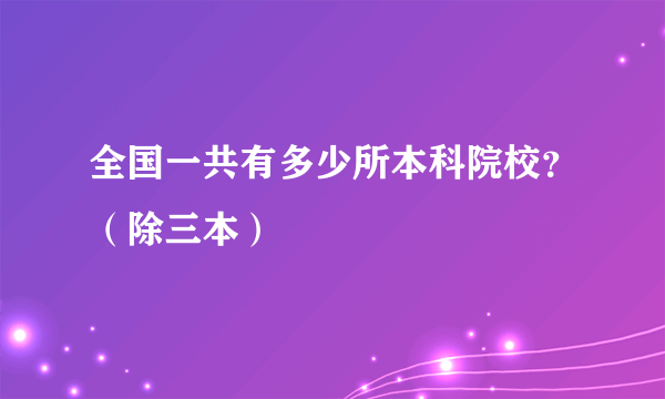 全国一共有多少所本科院校？（除三本）