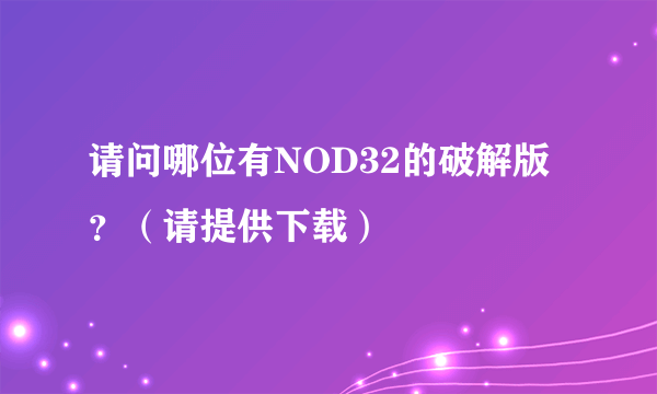 请问哪位有NOD32的破解版？（请提供下载）