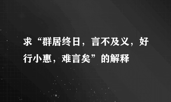 求“群居终日，言不及义，好行小惠，难言矣”的解释