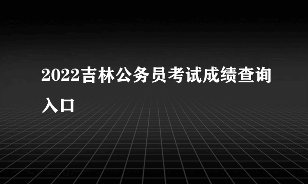 2022吉林公务员考试成绩查询入口