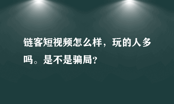 链客短视频怎么样，玩的人多吗。是不是骗局？