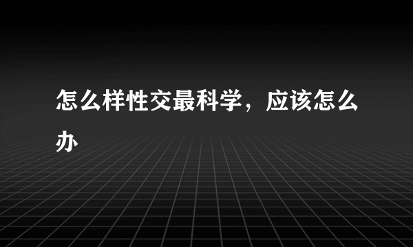 怎么样性交最科学，应该怎么办