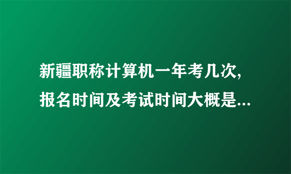 新疆职称计算机一年考几次,报名时间及考试时间大概是什么时候？