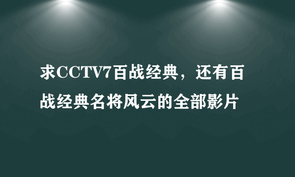 求CCTV7百战经典，还有百战经典名将风云的全部影片