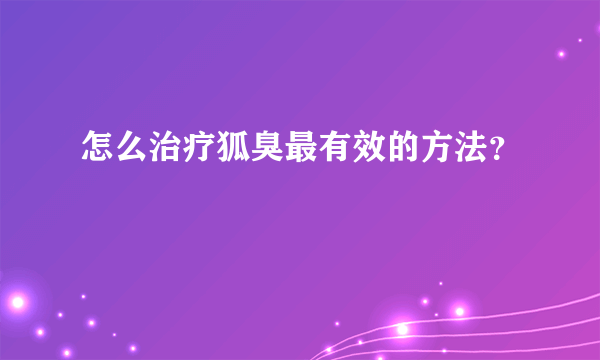 怎么治疗狐臭最有效的方法？