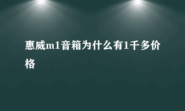 惠威m1音箱为什么有1千多价格