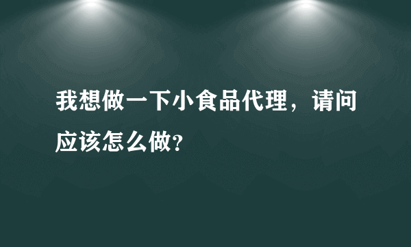 我想做一下小食品代理，请问应该怎么做？