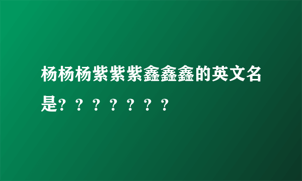 杨杨杨紫紫紫鑫鑫鑫的英文名是？？？？？？？