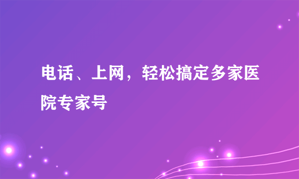 电话、上网，轻松搞定多家医院专家号