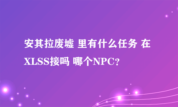 安其拉废墟 里有什么任务 在XLSS接吗 哪个NPC？