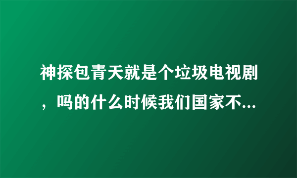 神探包青天就是个垃圾电视剧，吗的什么时候我们国家不拍了这种脑残剧？