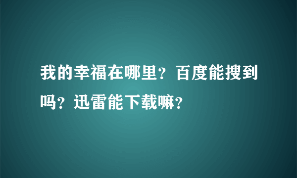 我的幸福在哪里？百度能搜到吗？迅雷能下载嘛？