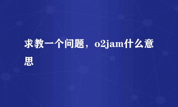 求教一个问题，o2jam什么意思